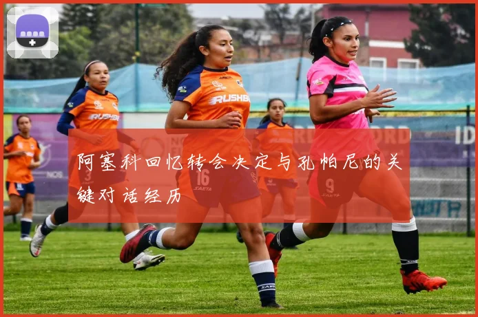 阿塞科回忆转会决定与孔帕尼的关键对话经历