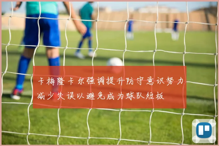 卡梅隆卡尔强调提升防守意识努力减少失误以避免成为球队短板