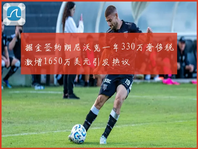 掘金签约朗尼沃克一年330万奢侈税激增1650万美元引发热议